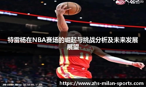 特雷杨在NBA赛场的崛起与挑战分析及未来发展展望