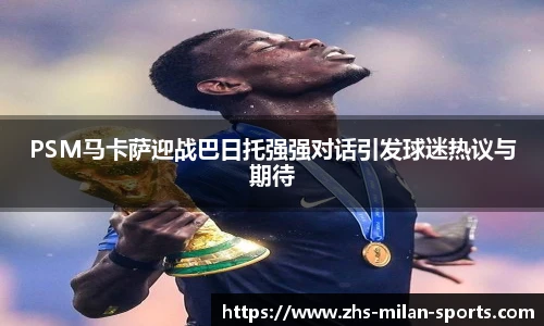 PSM马卡萨迎战巴日托强强对话引发球迷热议与期待